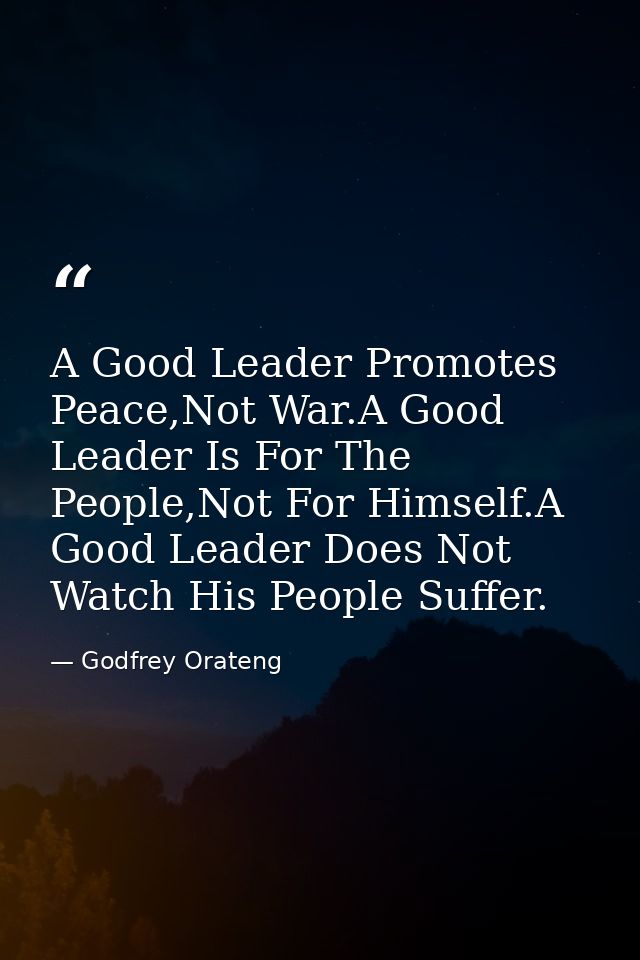 A Good Leader Promotes Peace,Not War.A Good Leader Is For The People,Not For Himself.A Good Leader Does Not Watch His Pe — Godfrey Orateng