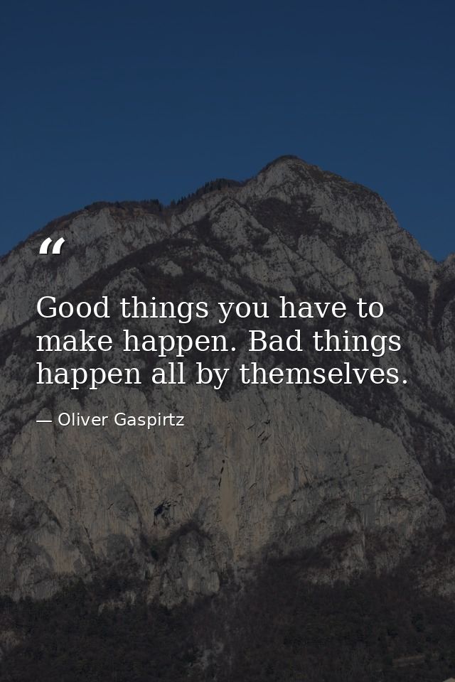 Good things you have to make happen. Bad things happen all by themselves. — Oliver Gaspirtz