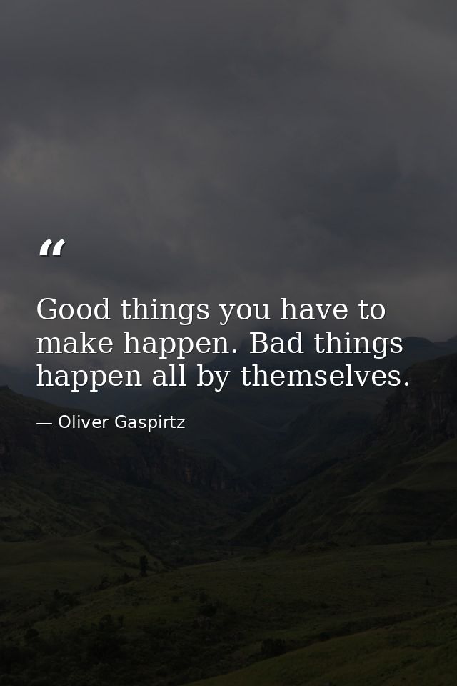 Good things you have to make happen. Bad things happen all by themselves. — Oliver Gaspirtz