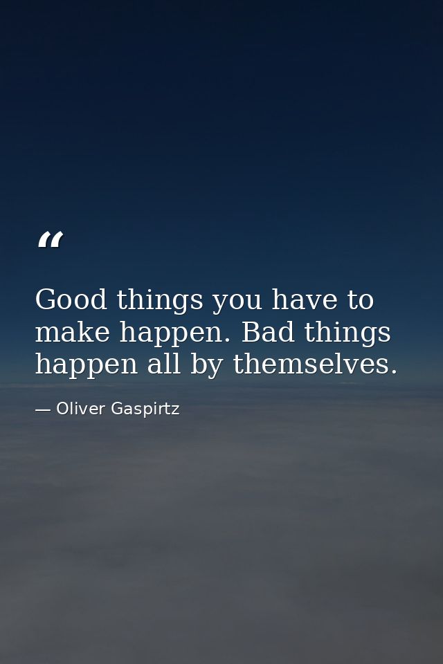 Good things you have to make happen. Bad things happen all by themselves. — Oliver Gaspirtz