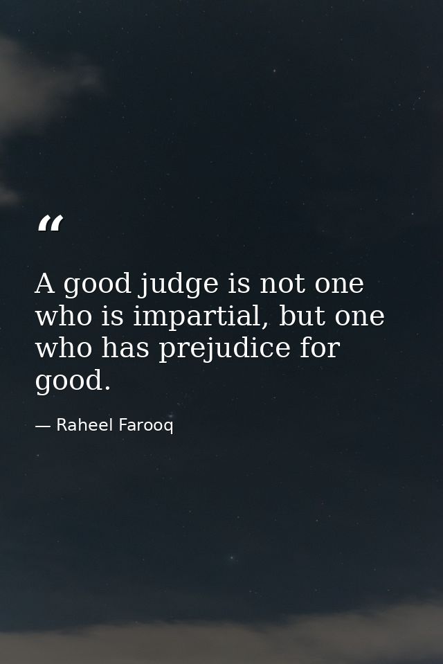 A good judge is not one who is impartial, but one who has prejudice for good. — Raheel Farooq