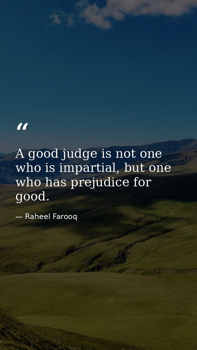 A good judge is not one who is impartial, but one who has prejudice for good. — Raheel Farooq