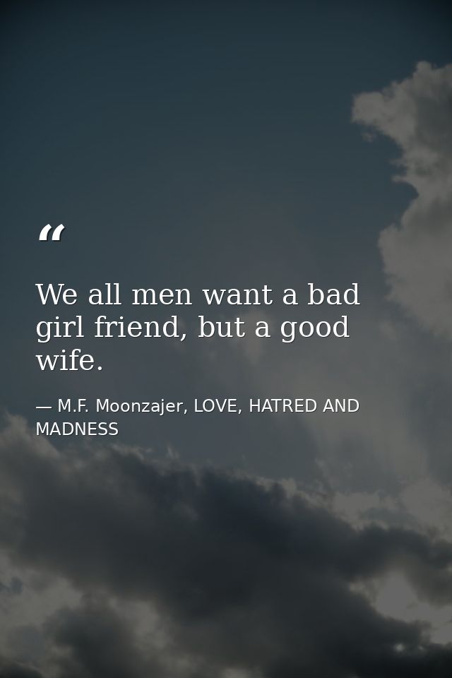 We all men want a bad girl friend, but a good wife. — M.F. Moonzajer, LOVE, HATRED AND MADNESS