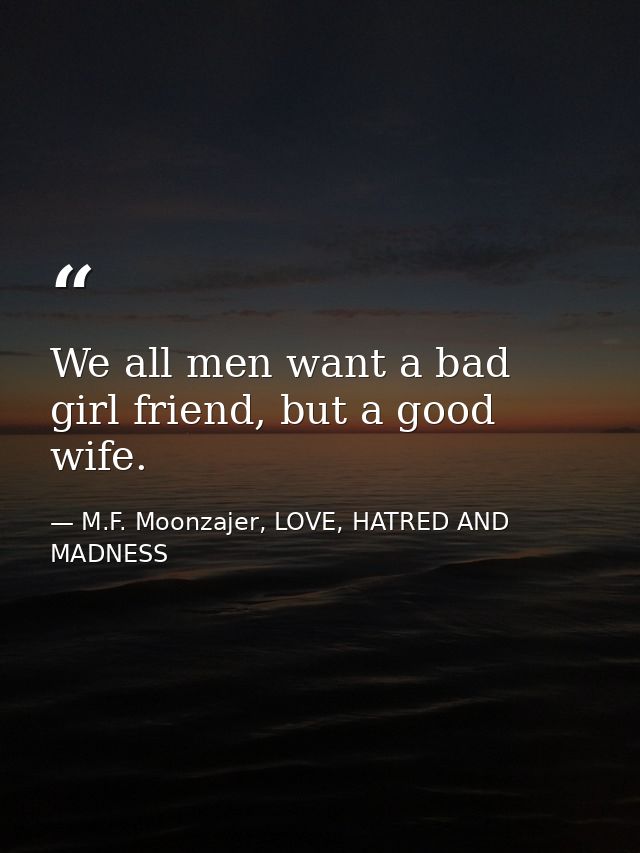 We all men want a bad girl friend, but a good wife. — M.F. Moonzajer, LOVE, HATRED AND MADNESS