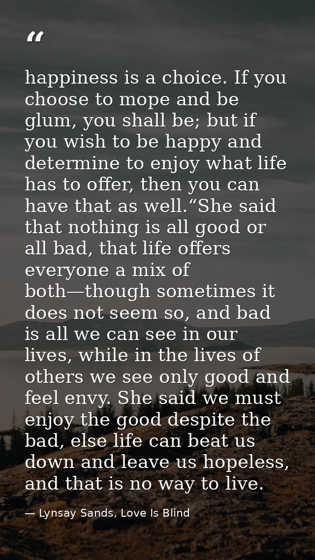 happiness is a choice. If you choose to mope and be glum, you shall be; but if you wish to be happy and determine to enj — Lynsay Sands, Love Is Blind