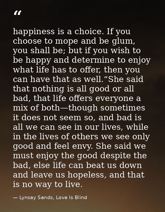 happiness is a choice. If you choose to mope and be glum, you shall be; but if you wish to be happy and determine to enj — Lynsay Sands, Love Is Blind
