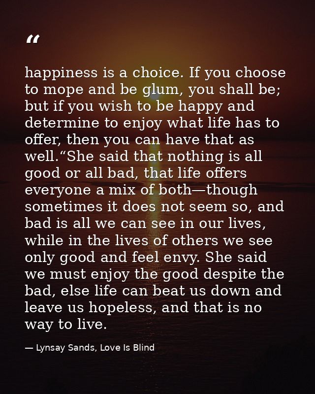 happiness is a choice. If you choose to mope and be glum, you shall be; but if you wish to be happy and determine to enj — Lynsay Sands, Love Is Blind