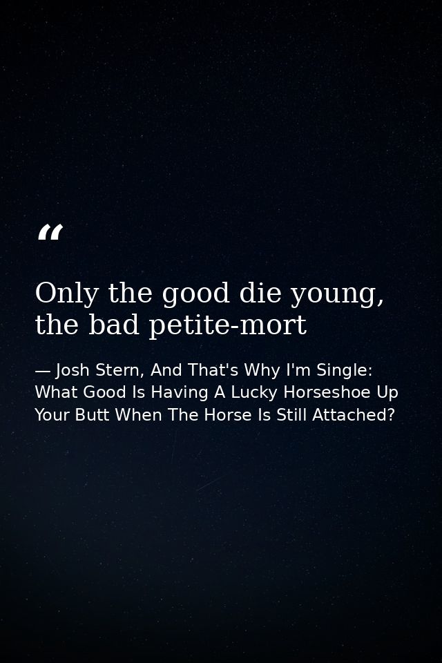 Only the good die young, the bad petite-mort — Josh Stern, And That's Why I'm Single: What Good Is Having A Lucky Horseshoe Up Your Butt When The Horse Is Still Attached?