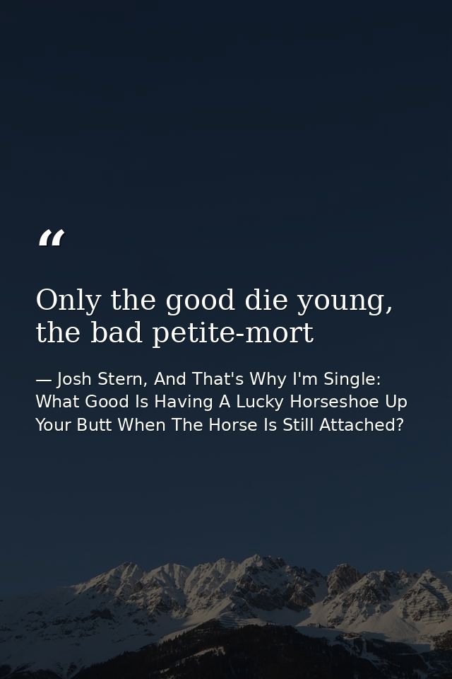 Only the good die young, the bad petite-mort — Josh Stern, And That's Why I'm Single: What Good Is Having A Lucky Horseshoe Up Your Butt When The Horse Is Still Attached?