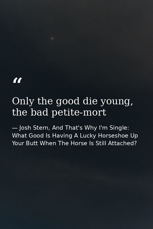 Only the good die young, the bad petite-mort — Josh Stern, And That's Why I'm Single: What Good Is Having A Lucky Horseshoe Up Your Butt When The Horse Is Still Attached?