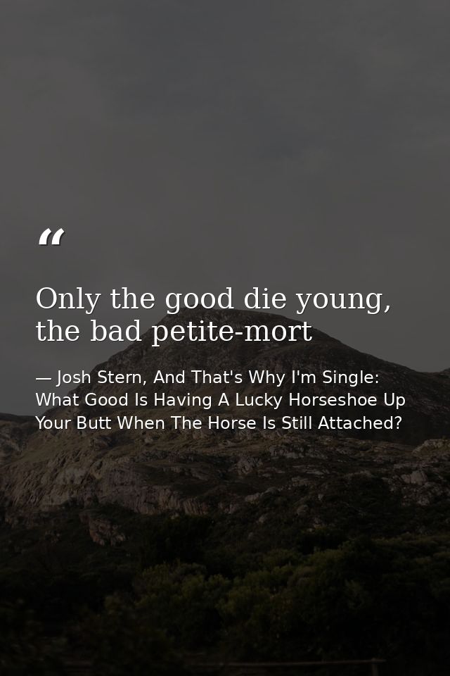 Only the good die young, the bad petite-mort — Josh Stern, And That's Why I'm Single: What Good Is Having A Lucky Horseshoe Up Your Butt When The Horse Is Still Attached?