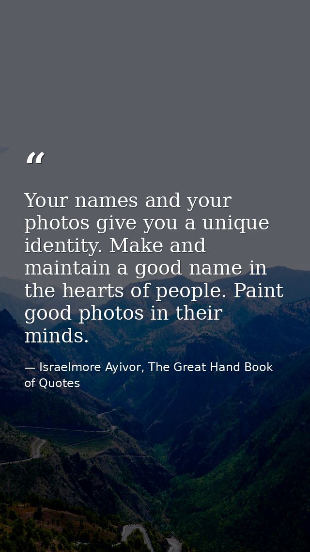 Your names and your photos give you a unique identity. Make and maintain a good name in the hearts of people. Paint good — Israelmore Ayivor, The Great Hand Book of Quotes