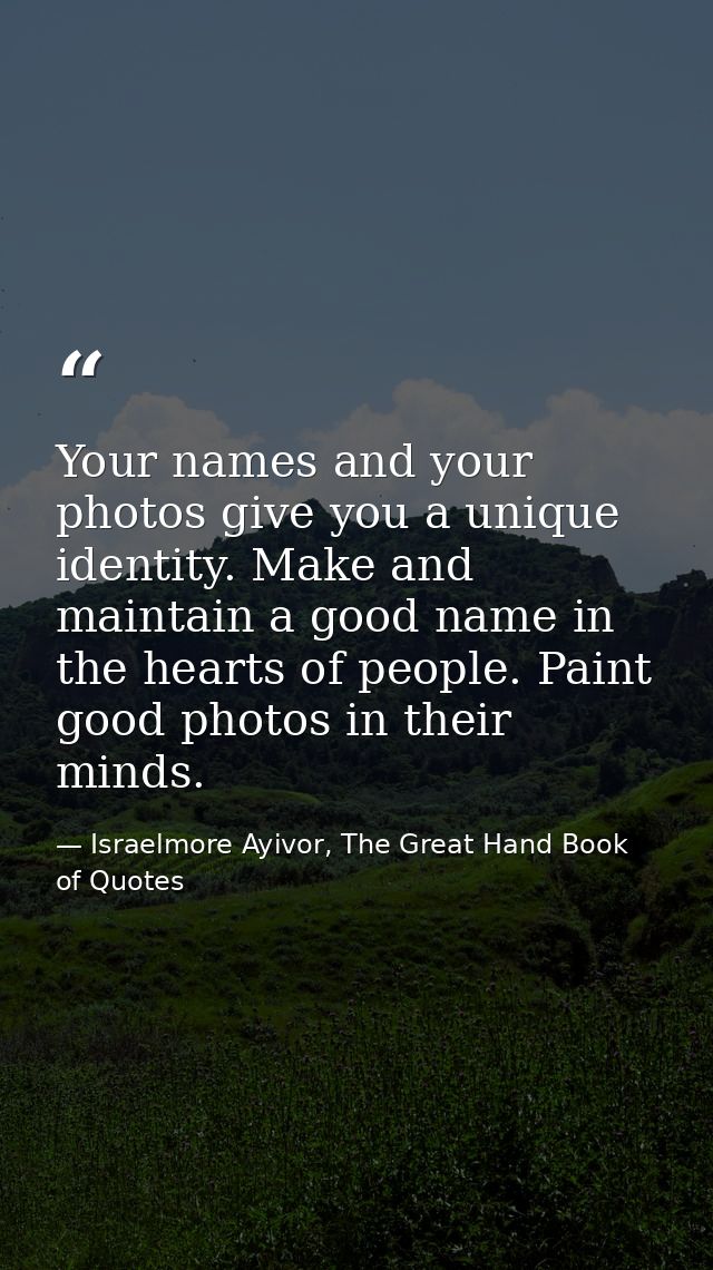 Your names and your photos give you a unique identity. Make and maintain a good name in the hearts of people. Paint good — Israelmore Ayivor, The Great Hand Book of Quotes