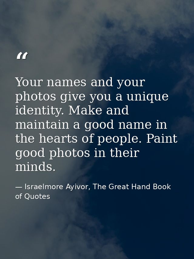 Your names and your photos give you a unique identity. Make and maintain a good name in the hearts of people. Paint good — Israelmore Ayivor, The Great Hand Book of Quotes