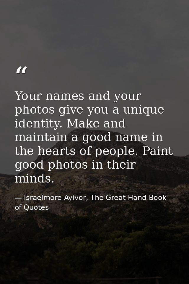 Your names and your photos give you a unique identity. Make and maintain a good name in the hearts of people. Paint good — Israelmore Ayivor, The Great Hand Book of Quotes