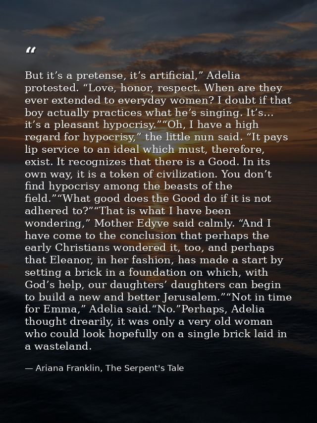 But it’s a pretense, it’s artificial,” Adelia protested. “Love, honor, respect. When are they ever extended to everyday  — Ariana Franklin, The Serpent's Tale
