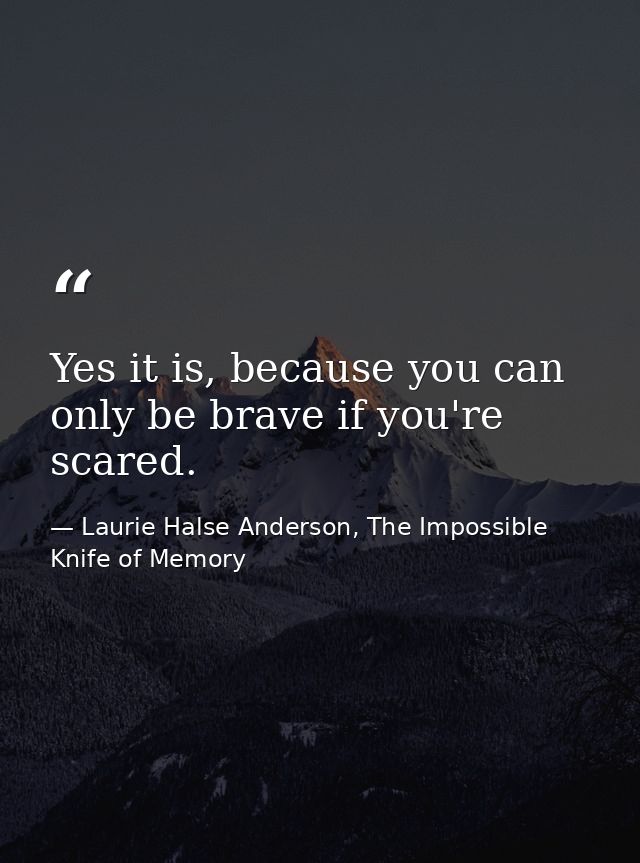 Yes it is, because you can only be brave if you're scared. — Laurie Halse Anderson, The Impossible Knife of Memory
