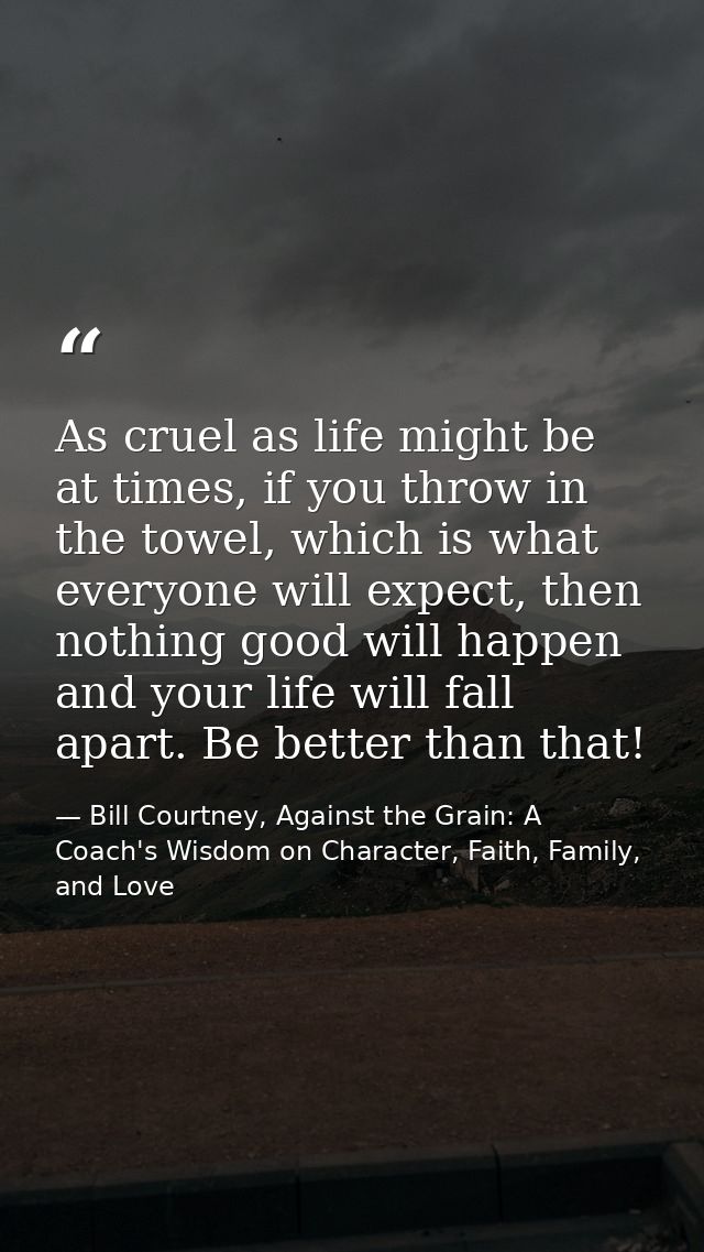 As cruel as life might be at times, if you throw in the towel, which is what everyone will expect, then nothing good wil — Bill Courtney, Against the Grain: A Coach's Wisdom on Character, Faith, Family, and Love