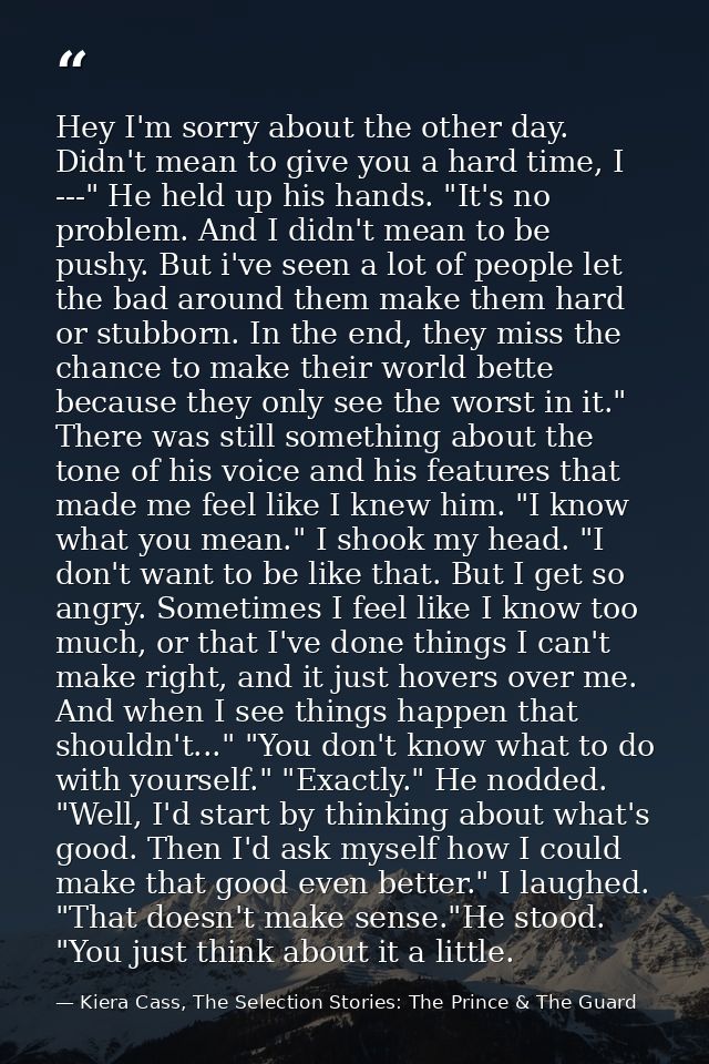 Hey I'm sorry about the other day. Didn't mean to give you a hard time, I ---" He held up his hands. "It's no problem. A — Kiera Cass, The Selection Stories: The Prince & The Guard