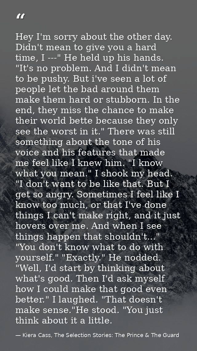 Hey I'm sorry about the other day. Didn't mean to give you a hard time, I ---" He held up his hands. "It's no problem. A — Kiera Cass, The Selection Stories: The Prince & The Guard