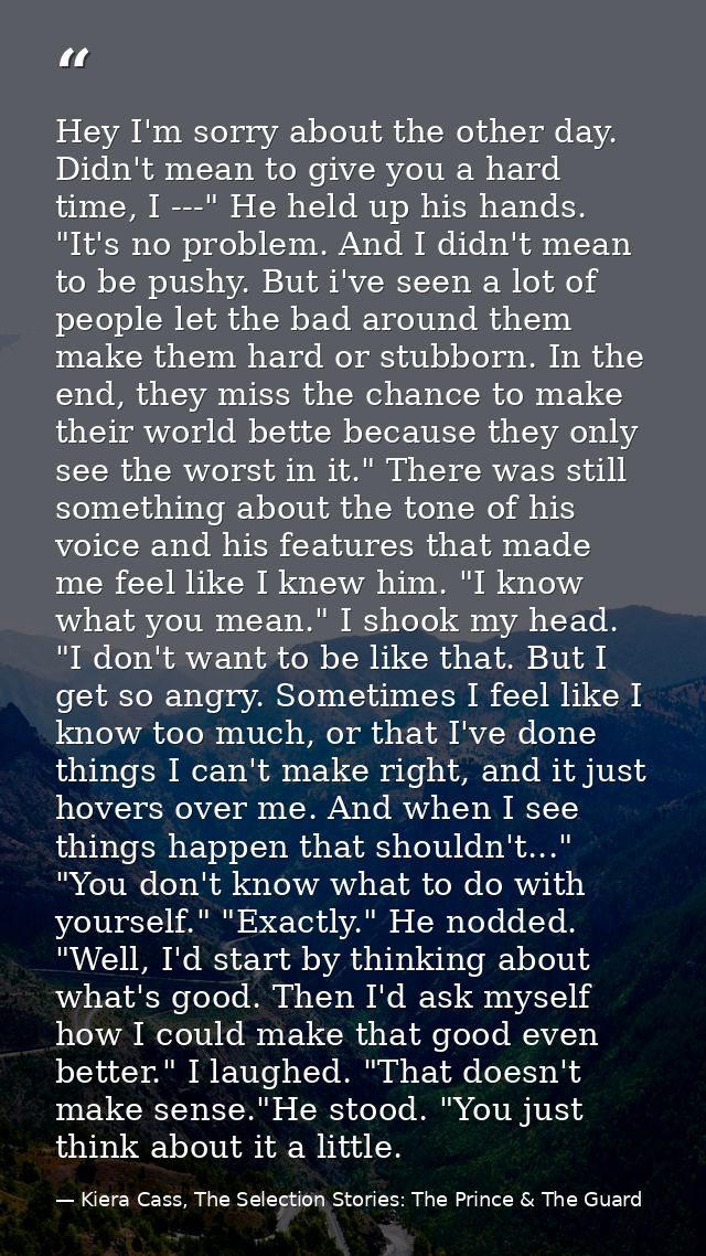 Hey I'm sorry about the other day. Didn't mean to give you a hard time, I ---" He held up his hands. "It's no problem. A — Kiera Cass, The Selection Stories: The Prince & The Guard