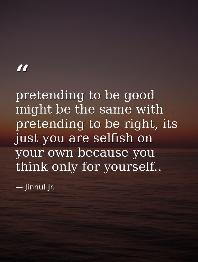 pretending to be good might be the same with pretending to be right, its just you are selfish on your own because you th — Jinnul Jr.