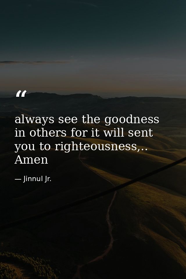 always see the goodness in others for it will sent you to righteousness,.. Amen — Jinnul Jr.