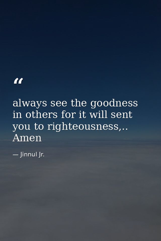 always see the goodness in others for it will sent you to righteousness,.. Amen — Jinnul Jr.