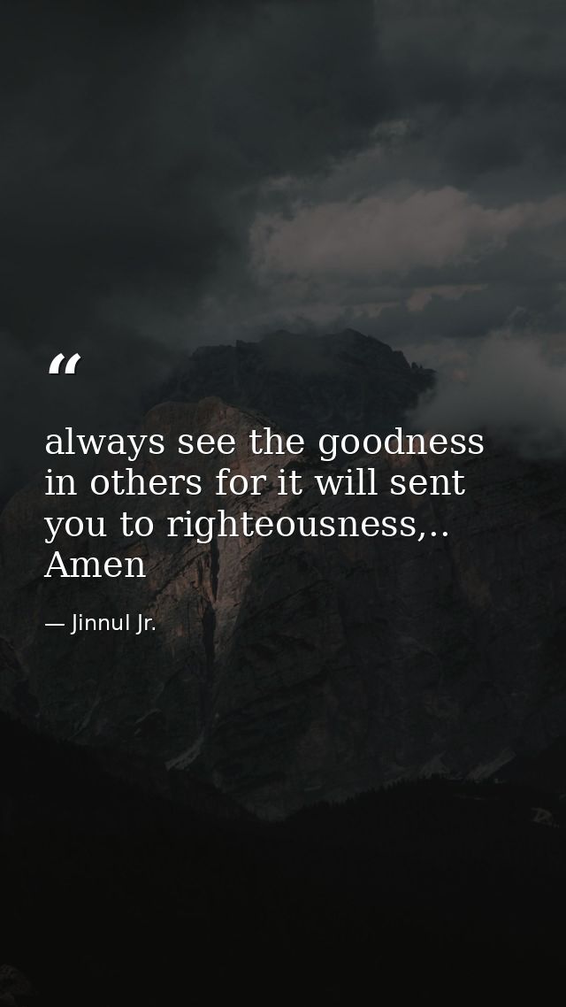 always see the goodness in others for it will sent you to righteousness,.. Amen — Jinnul Jr.