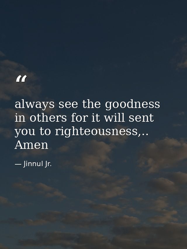 always see the goodness in others for it will sent you to righteousness,.. Amen — Jinnul Jr.