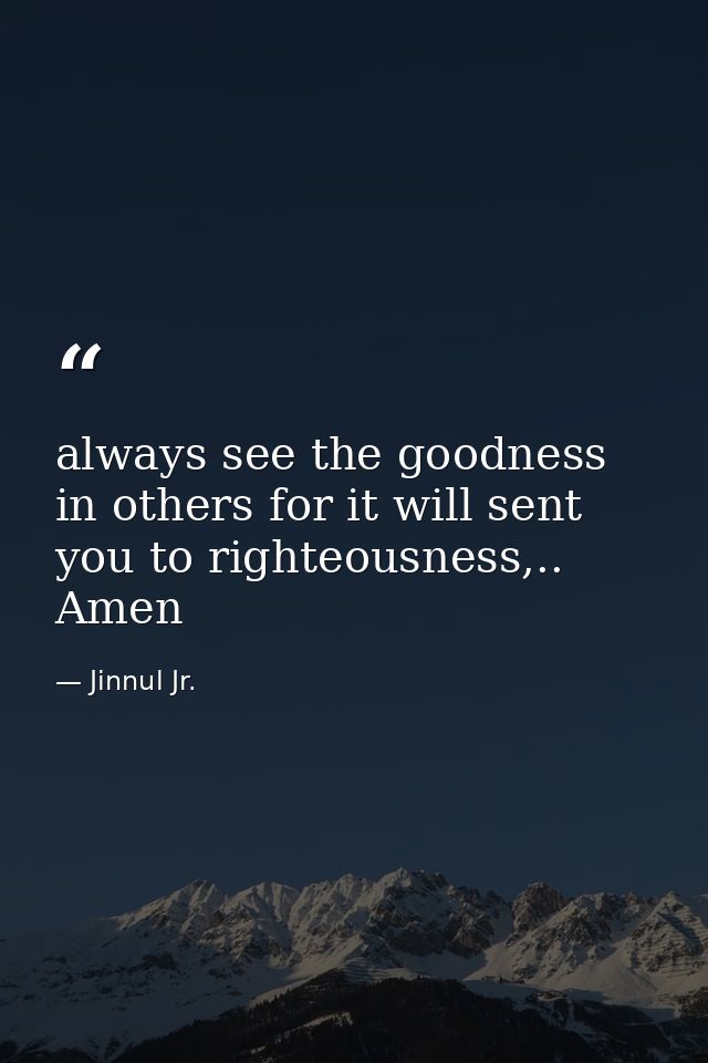 always see the goodness in others for it will sent you to righteousness,.. Amen — Jinnul Jr.