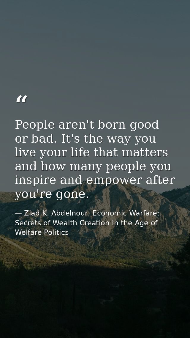 People aren't born good or bad. It's the way you live your life that matters and how many people you inspire and empower — Ziad K. Abdelnour, Economic Warfare: Secrets of Wealth Creation in the Age of Welfare Politics