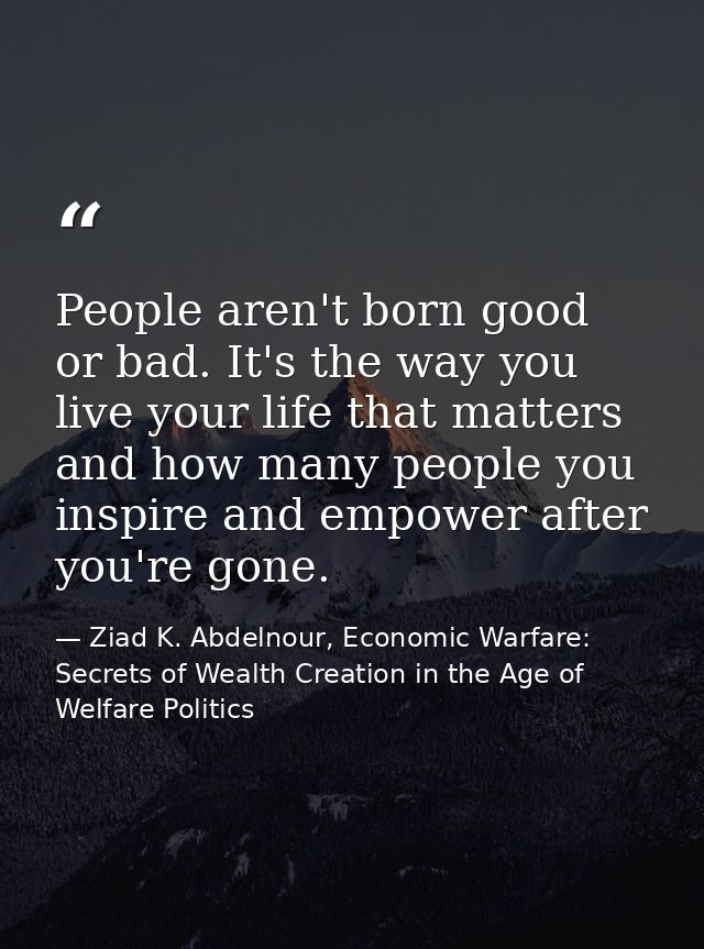 People aren't born good or bad. It's the way you live your life that matters and how many people you inspire and empower — Ziad K. Abdelnour, Economic Warfare: Secrets of Wealth Creation in the Age of Welfare Politics