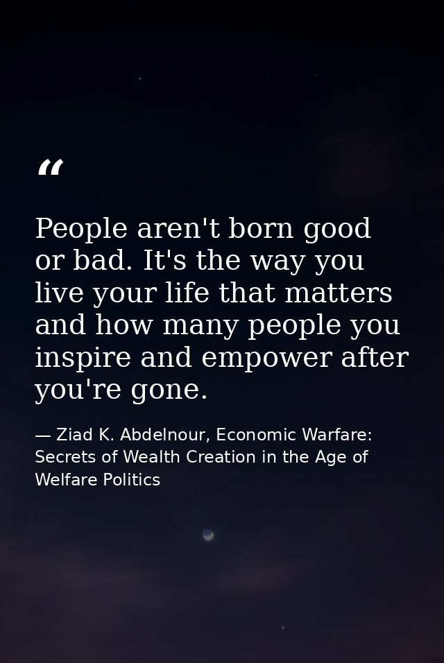 People aren't born good or bad. It's the way you live your life that matters and how many people you inspire and empower — Ziad K. Abdelnour, Economic Warfare: Secrets of Wealth Creation in the Age of Welfare Politics