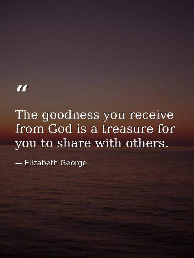 The goodness you receive from God is a treasure for you to share with others. — Elizabeth George