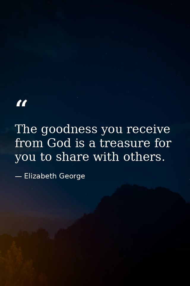 The goodness you receive from God is a treasure for you to share with others. — Elizabeth George