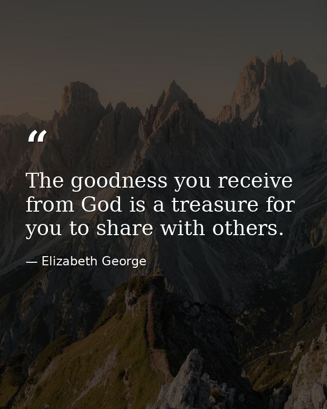 The goodness you receive from God is a treasure for you to share with others. — Elizabeth George