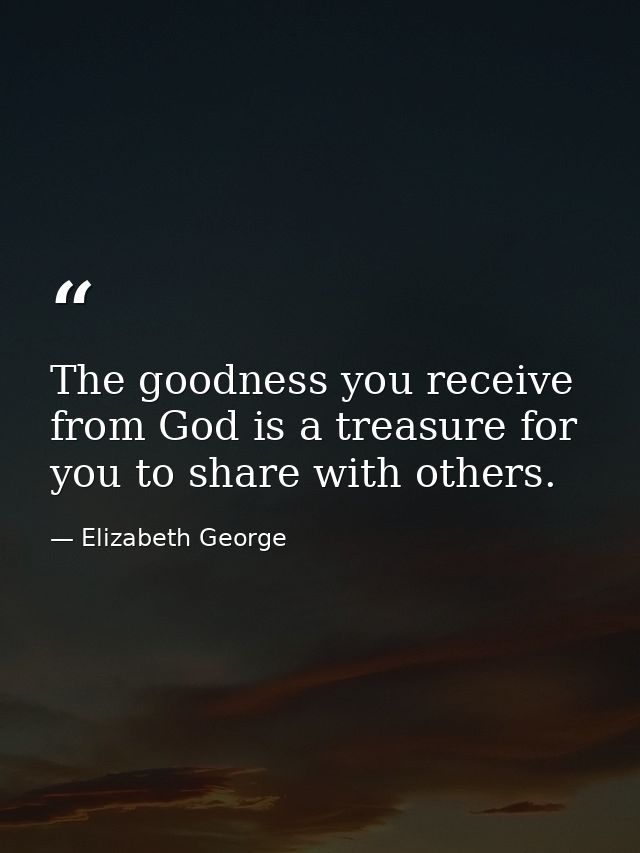 The goodness you receive from God is a treasure for you to share with others. — Elizabeth George