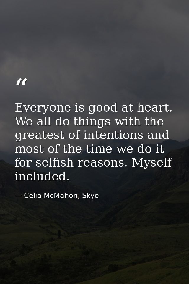 Everyone is good at heart. We all do things with the greatest of intentions and most of the time we do it for selfish re — Celia McMahon, Skye