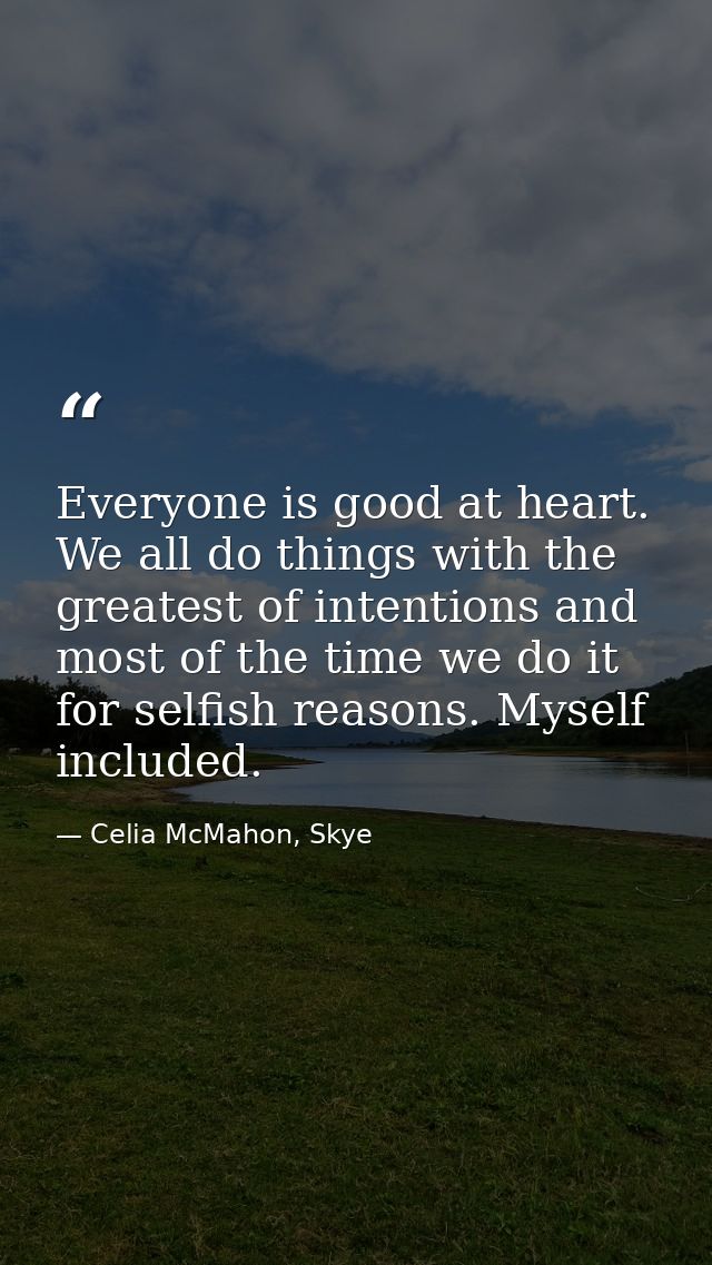 Everyone is good at heart. We all do things with the greatest of intentions and most of the time we do it for selfish re — Celia McMahon, Skye