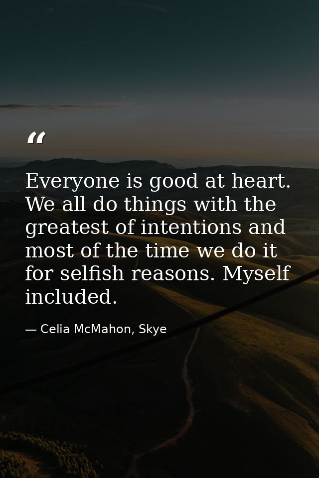 Everyone is good at heart. We all do things with the greatest of intentions and most of the time we do it for selfish re — Celia McMahon, Skye