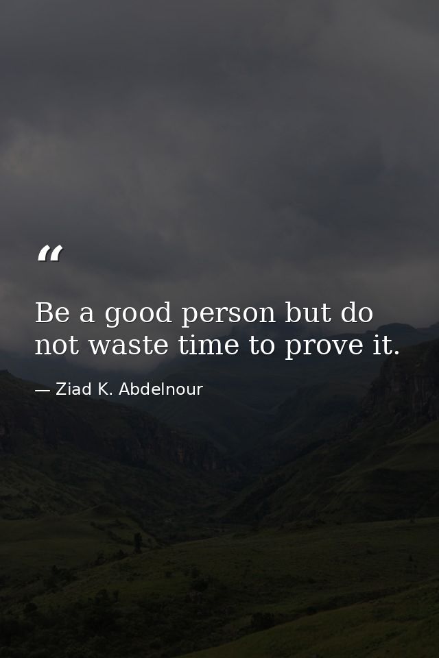 Be a good person but do not waste time to prove it. — Ziad K. Abdelnour