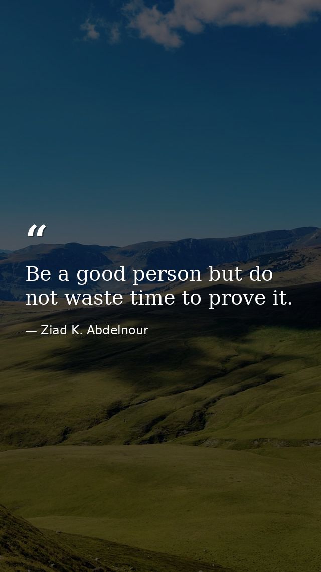 Be a good person but do not waste time to prove it. — Ziad K. Abdelnour