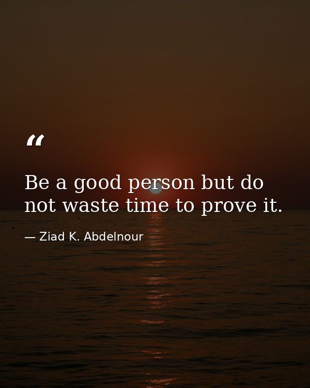 Be a good person but do not waste time to prove it. — Ziad K. Abdelnour