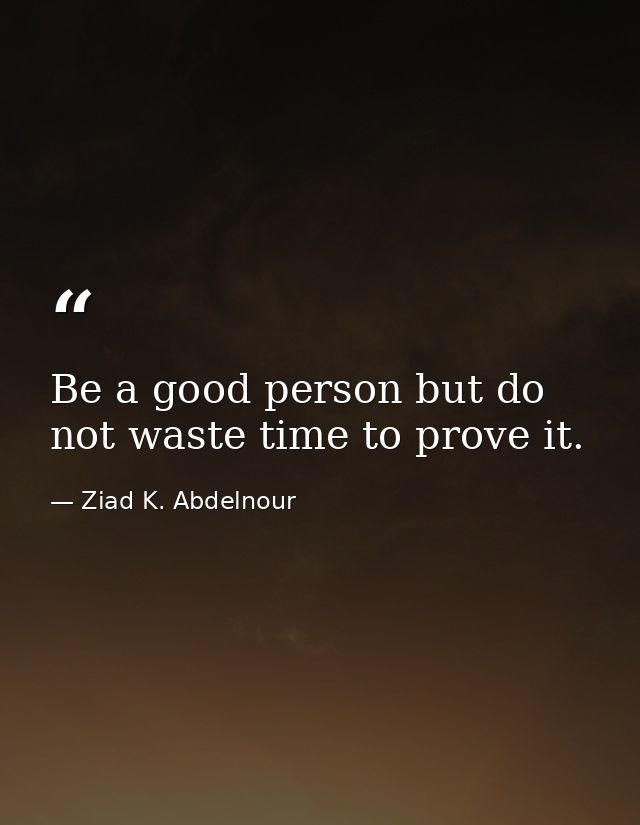 Be a good person but do not waste time to prove it. — Ziad K. Abdelnour