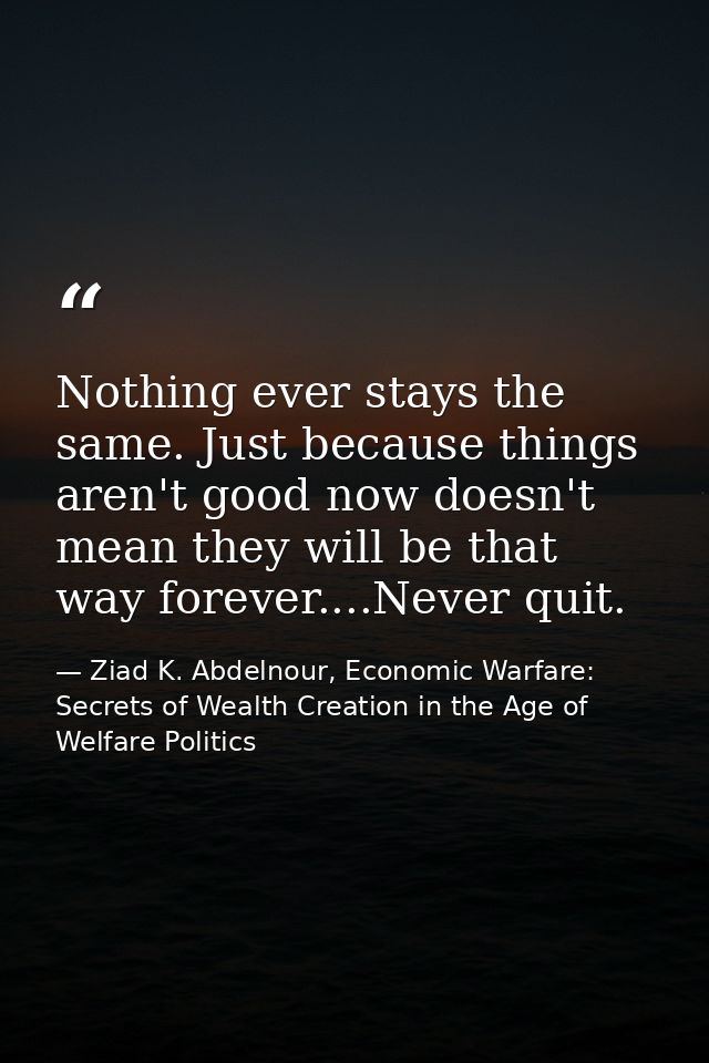 Nothing ever stays the same. Just because things aren't good now doesn't mean they will be that way forever....Never qui — Ziad K. Abdelnour, Economic Warfare: Secrets of Wealth Creation in the Age of Welfare Politics