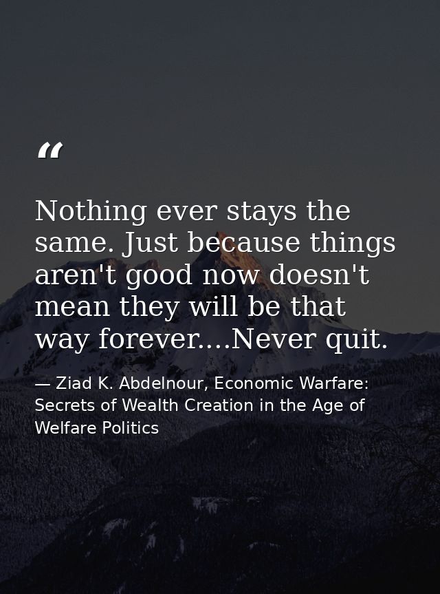 Nothing ever stays the same. Just because things aren't good now doesn't mean they will be that way forever....Never qui — Ziad K. Abdelnour, Economic Warfare: Secrets of Wealth Creation in the Age of Welfare Politics