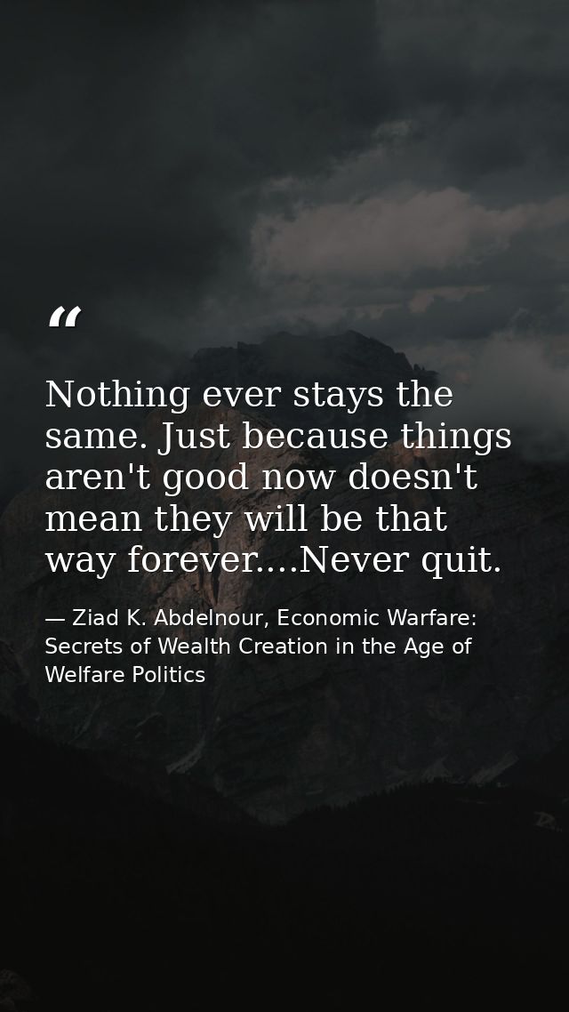 Nothing ever stays the same. Just because things aren't good now doesn't mean they will be that way forever....Never qui — Ziad K. Abdelnour, Economic Warfare: Secrets of Wealth Creation in the Age of Welfare Politics