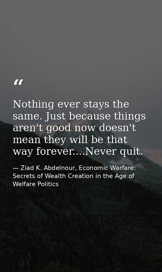 Nothing ever stays the same. Just because things aren't good now doesn't mean they will be that way forever....Never qui — Ziad K. Abdelnour, Economic Warfare: Secrets of Wealth Creation in the Age of Welfare Politics