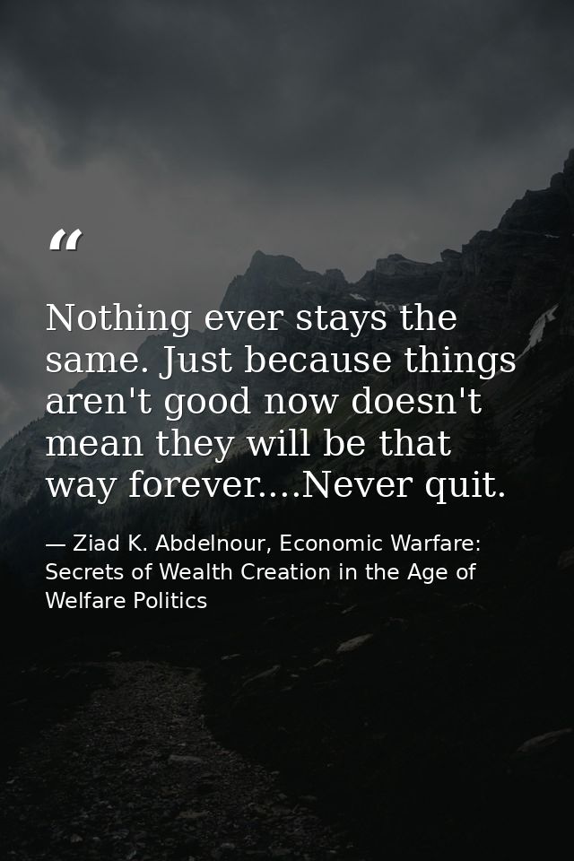 Nothing ever stays the same. Just because things aren't good now doesn't mean they will be that way forever....Never qui — Ziad K. Abdelnour, Economic Warfare: Secrets of Wealth Creation in the Age of Welfare Politics